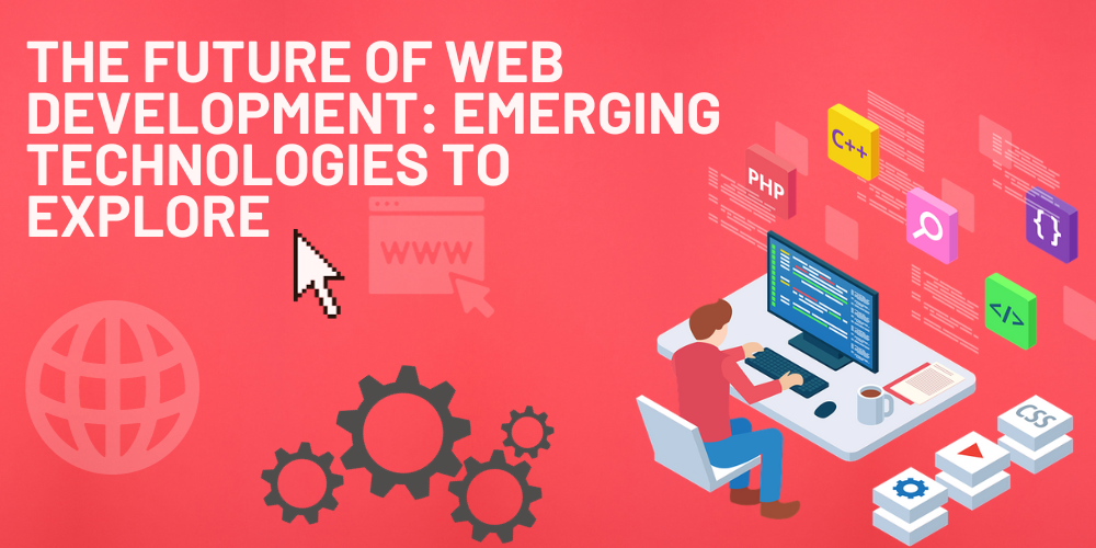 THE FUTURE OF WEB DEVELOPMENT: EMERGING TECHNOLOGIES TO EXPLORE